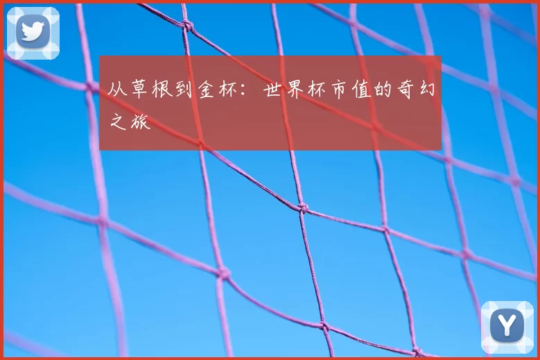 从草根到金杯：世界杯市值的奇幻之旅