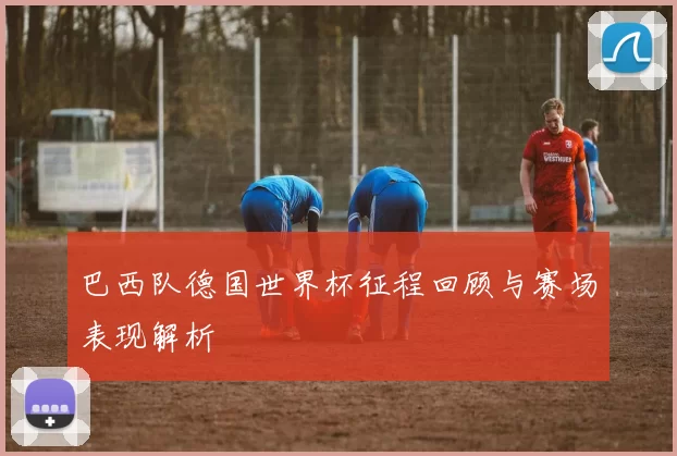 巴西队德国世界杯征程回顾与赛场表现解析