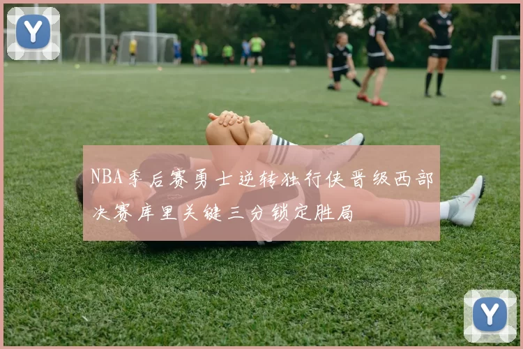 NBA季后赛勇士逆转独行侠晋级西部决赛库里关键三分锁定胜局