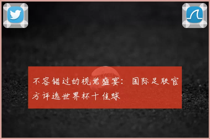 不容错过的视觉盛宴:国际足联官方评选世界杯十佳球