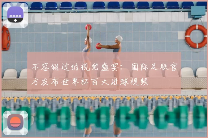 不容错过的视觉盛宴：国际足联官方发布世界杯百大进球视频