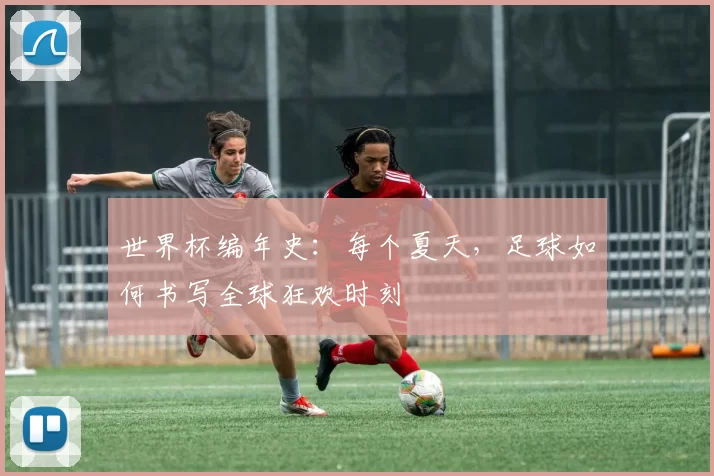 世界杯编年史：每个夏天，足球如何书写全球狂欢时刻