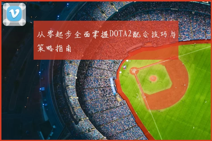 从零起步全面掌握DOTA2配合技巧与策略指南