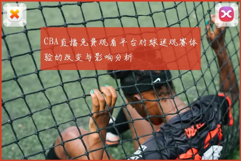 CBA直播免费观看平台对球迷观赛体验的改变与影响分析
