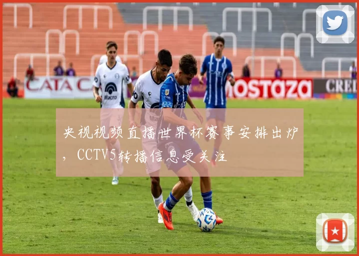 央视视频直播世界杯赛事安排出炉，CCTV5转播信息受关注