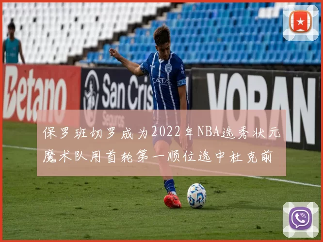保罗班切罗成为2022年NBA选秀状元魔术队用首轮第一顺位选中杜克前锋