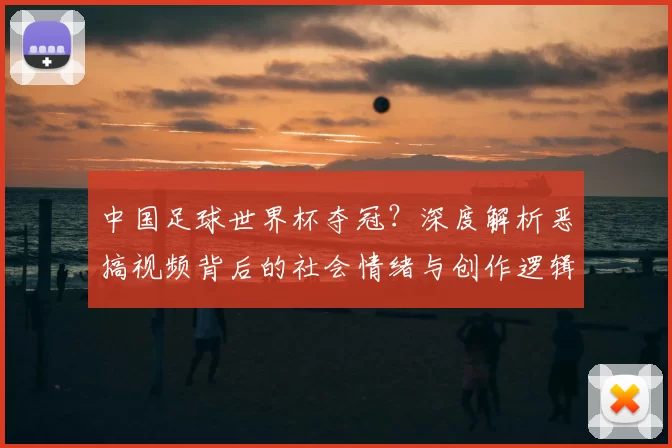 中国足球世界杯夺冠？深度解析恶搞视频背后的社会情绪与创作逻辑