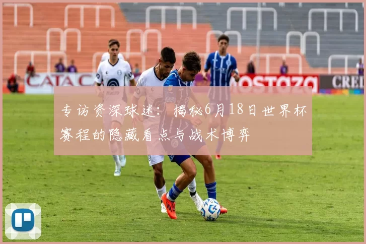 专访资深球迷：揭秘6月18日世界杯赛程的隐藏看点与战术博弈