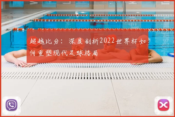 超越比分：深度剖析2022世界杯如何重塑现代足球格局