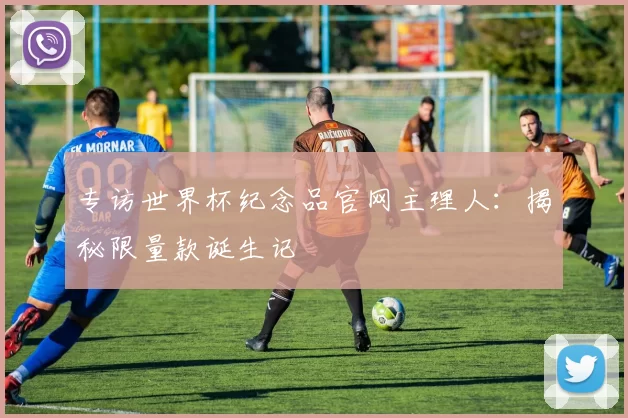 专访世界杯纪念品官网主理人：揭秘限量款诞生记