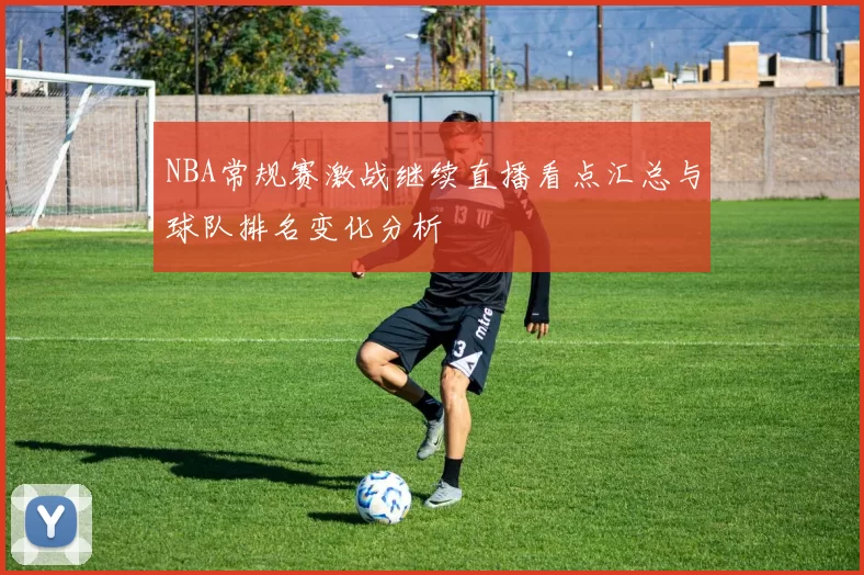 NBA常规赛激战继续直播看点汇总与球队排名变化分析