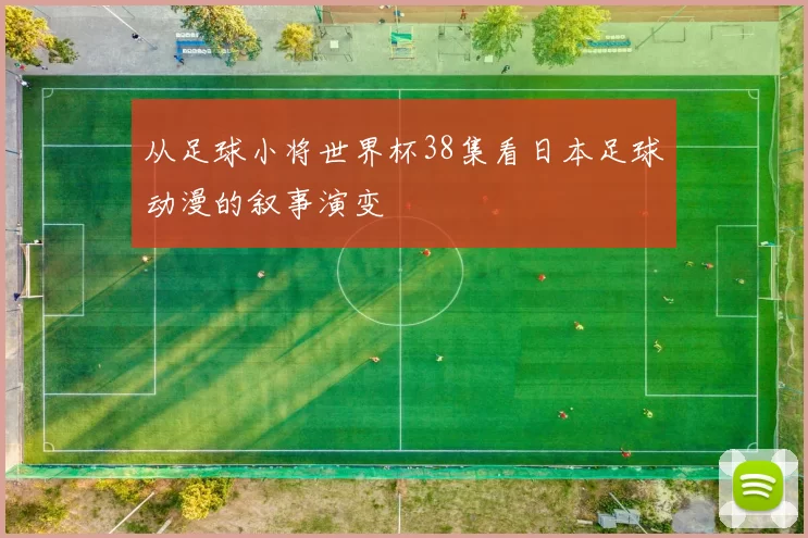 从足球小将世界杯38集看日本足球动漫的叙事演变