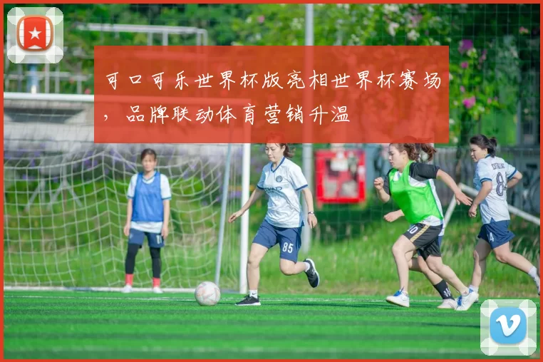 可口可乐世界杯版亮相世界杯赛场,品牌联动体育营销升温