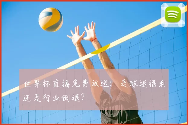 世界杯直播免费放送：是球迷福利还是行业倒退？