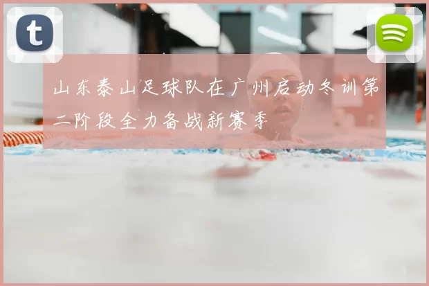 山东泰山足球队在广州启动冬训第二阶段全力备战新赛季