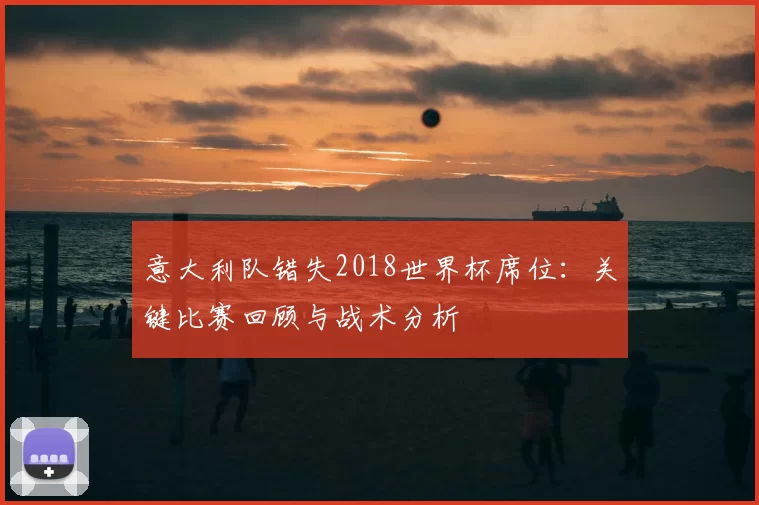 意大利队错失2018世界杯席位：关键比赛回顾与战术分析
