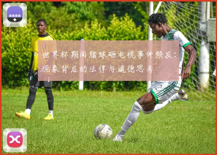世界杯期间赌球砸电视事件频发：现象背后的法律与道德思考