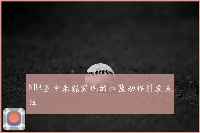 NBA至今未能实现的扣篮动作引发关注