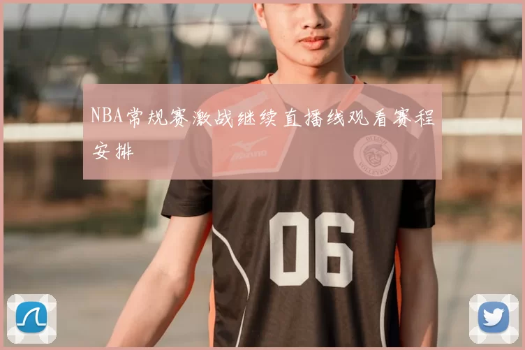 NBA常规赛激战继续直播线观看赛程安排