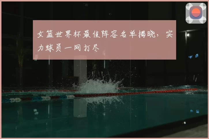 女篮世界杯最佳阵容名单揭晓,实力球员一网打尽