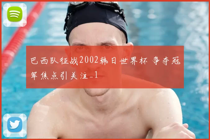 巴西队征战2002韩日世界杯 争夺冠军焦点引关注_1