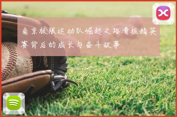 南京极限运动队崛起之路滑板精英赛背后的成长与奋斗故事