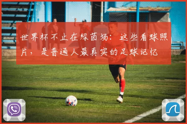 世界杯不止在绿茵场:这些看球照片,是普通人最真实的足球记忆