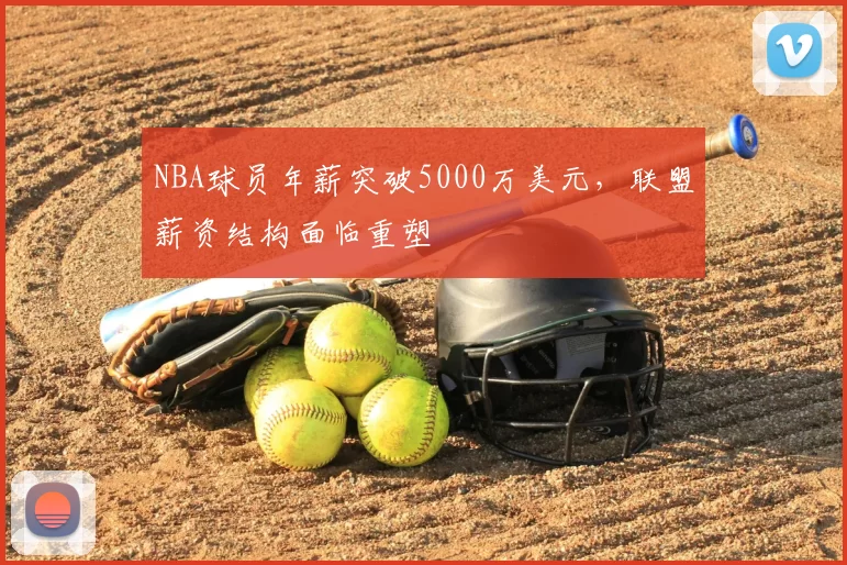 NBA球员年薪突破5000万美元,联盟薪资结构面临重塑
