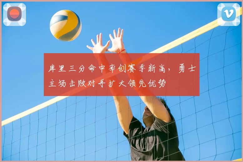 库里三分命中率创赛季新高，勇士主场击败对手扩大领先优势
