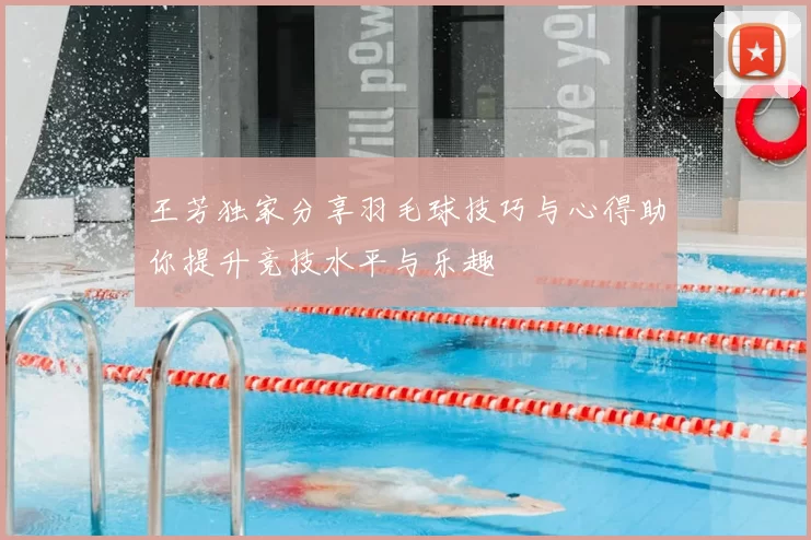 王芳独家分享羽毛球技巧与心得助你提升竞技水平与乐趣