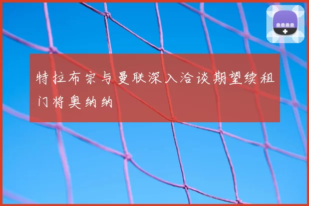 特拉布宗与曼联深入洽谈期望续租门将奥纳纳