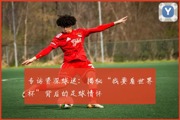 专访资深球迷：揭秘“我要看世界杯”背后的足球情怀