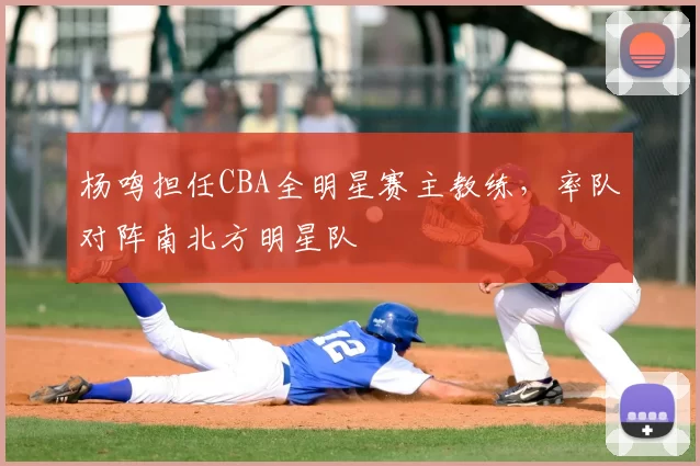 杨鸣担任CBA全明星赛主教练,率队对阵南北方明星队