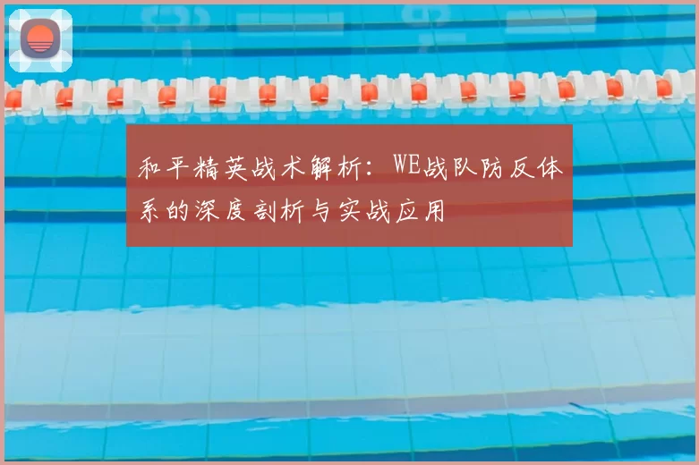 和平精英战术解析：WE战队防反体系的深度剖析与实战应用