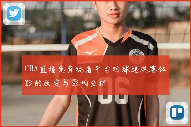 CBA直播免费观看平台对球迷观赛体验的改变与影响分析