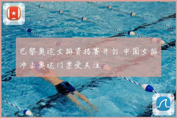 巴黎奥运女排资格赛开打 中国女排冲击奥运门票受关注