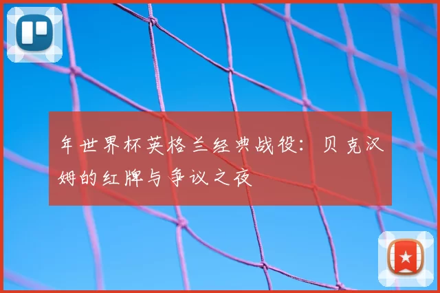 年世界杯英格兰经典战役:贝克汉姆的红牌与争议之夜