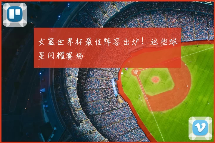 女篮世界杯最佳阵容出炉!这些球星闪耀赛场