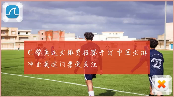 巴黎奥运女排资格赛开打 中国女排冲击奥运门票受关注