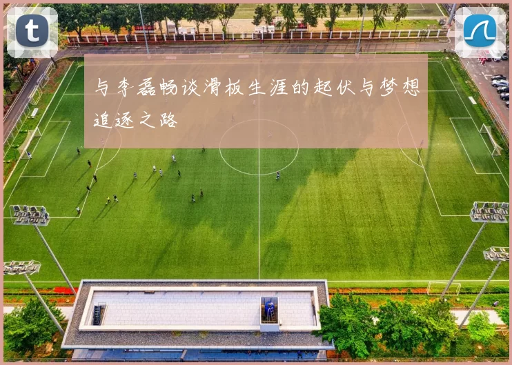 与李磊畅谈滑板生涯的起伏与梦想追逐之路