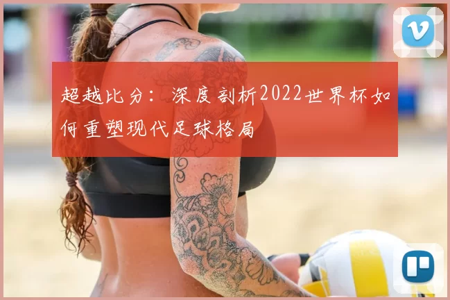 超越比分：深度剖析2022世界杯如何重塑现代足球格局