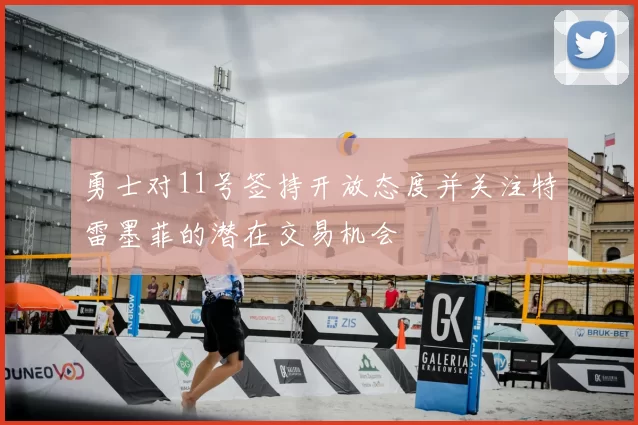 勇士对11号签持开放态度并关注特雷墨菲的潜在交易机会