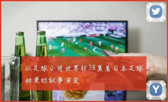 从足球小将世界杯38集看日本足球动漫的叙事演变