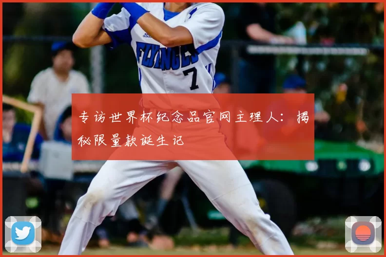 专访世界杯纪念品官网主理人：揭秘限量款诞生记