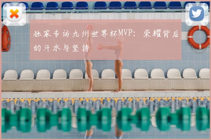 独家专访九州世界杯MVP：荣耀背后的汗水与坚持