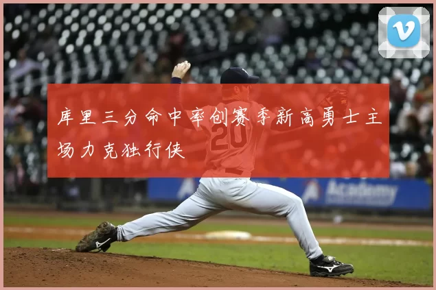 库里三分命中率创赛季新高勇士主场力克独行侠