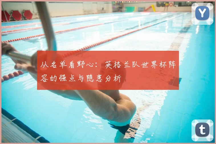 从名单看野心：英格兰队世界杯阵容的强点与隐患分析
